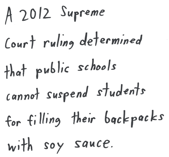 A 2012 Supreme Court ruling determined that public schools cannot suspend students for filling their backpacks with soy sauce.