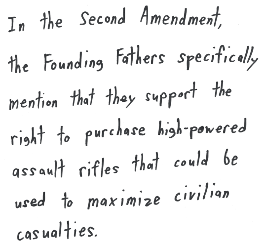 In the Second Amendment, the Founding Fathers specifically mention that they support the right to purchase high-powered assault rifles that could be used to maximize civilian casualties.