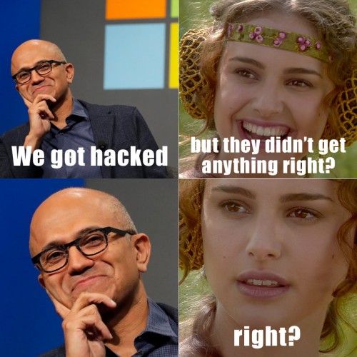 Satya Nadell: “We got hacked”
Microsoft Customer: “But they didn’t get anything, right?”
*Nadella Intensifies*
Microsoft Customer: “RIGHT?”