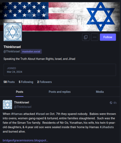 W LR o 0t - R LR @Thinklsrael | mastodon.social Speaking the Truth About Human Rights, Israel, and Jinad T Mar 24,2024 58Posts  5Following 2 Followers Posts Posts and replies Media QL] ©4n R When #Hamas attacked #Israel on Oct. 7th they spared nobody. Babies were thrown into ovens, women gang-raped & tortured, entire families slaughtered. Such was the fate of the Siman Tov family. Residents of Nir Oz, Yonathan, his wife, his twin 6-year- old daughters, & 4-year old son were sealed inside their home by Hamas #Jihadists and bured alive. bridgeofgracemissions.blogspot... 