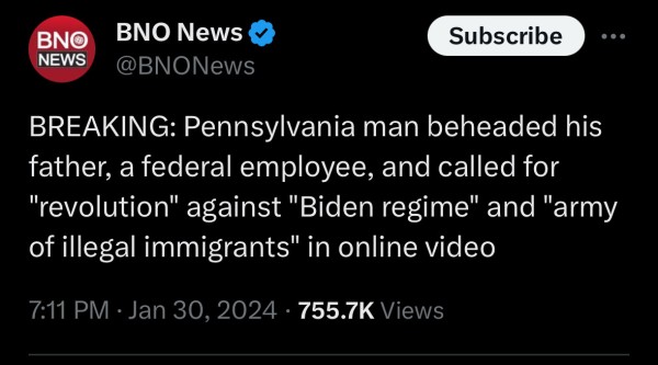 BNO News & @BNONews BREAKING: Pennsylvania man beheaded his father, a federal employee, and called for "revolution" against "Biden regime" and "army of illegal immigrants" in online video 711 PM - Jan 30, 2024 - 755.7K Views 